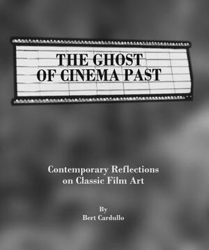 The Ghost of Cinema Past: Contemporary Reflections on Classic Film Art by Bert Cardullo