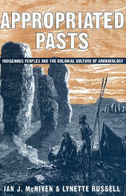 Appropriated Pasts: Indigenous Peoples and the Colonial Culture of Archaeology by Ian J. McNiven, Lynette Russell