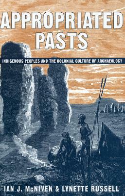 Appropriated Pasts: Indigenous Peoples and the Colonial Culture of Archaeology by Lynette Russell, Ian J. McNiven