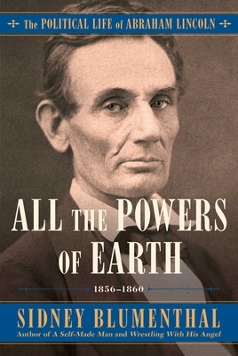 All the Powers of Earth, Volume 3: The Political Life of Abraham Lincoln Vol. III, 1856-1860 by Sidney Blumenthal