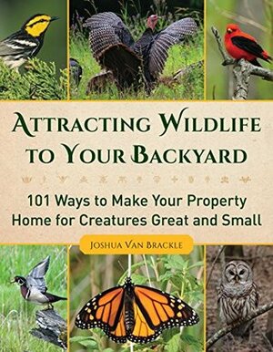 Attracting Wildlife to Your Backyard: 101 Ways to Make Your Property Home from Creatures Great and Small by Josh VanBrakle