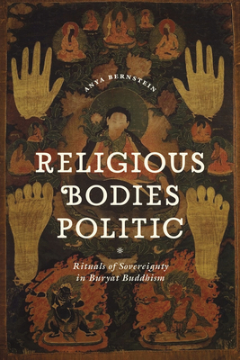 Religious Bodies Politic: Rituals of Sovereignty in Buryat Buddhism by Anya Bernstein