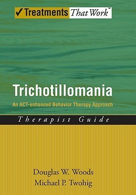Trichotillomania: An Act-Enhanced Behavior Therapy Approach Therapist Guide by Michael P. Twohig, Douglas W. Woods