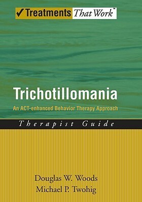 Trichotillomania: An Act-Enhanced Behavior Therapy Approach Therapist Guide by Douglas W. Woods, Michael P. Twohig