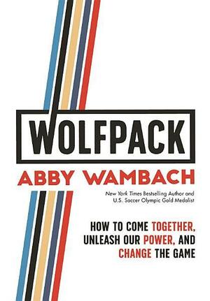 WOLFPACK: How to Come Together, Unleash Our Power, and Change the Game by Abby Wambach