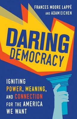 Daring Democracy: Igniting Power, Meaning, and Connection for the America We Want by Adam Eichen, Frances Moore Lappé, Frances Moore Lappé