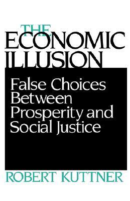 Economic Illusion: False Choices Between Prosperity and Social Justice by Robert Kuttner