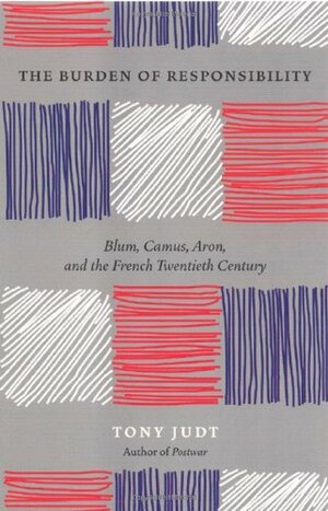 The Burden of Responsibility: Blum, Camus, Aron, and the French Twentieth Century by Tony Judt