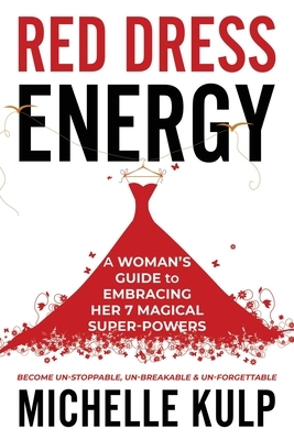 Red Dress Energy: A Woman's Guide to Embracing Her 7 Magical Super Powers (Become Un-Stoppable, Un-Breakable & Un-Forgettable) by Michelle Kulp