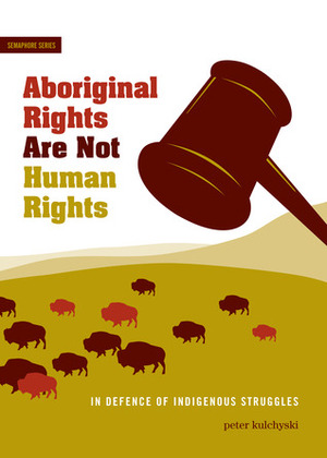 Aboriginal Rights Are Not Human Rights: In Defence of Indigenous Struggles by Peter Kulchyski