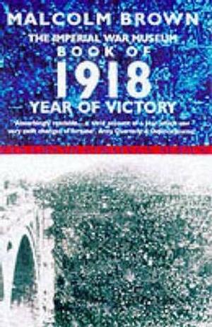 The Imperial War Museum Book of 1918: Year of Victory by Malcolm Brown