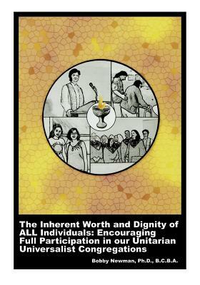 The Inherent Worth and Dignity of ALL Individuals: Encouraging Full Participation in our Unitarian Universalist Congregations by Bobby Newman Ph. D.