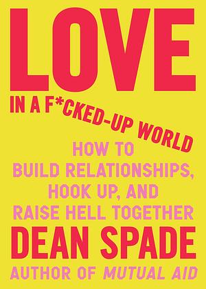 Love in a F*cked-Up World: How to Build Relationships, Hook Up, and Raise Hell, Together by Dean Spade