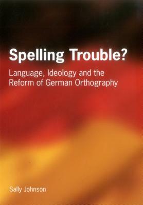 Spelling Trouble? Language, Ideology and the Reform of German Orthography by Sally Johnson