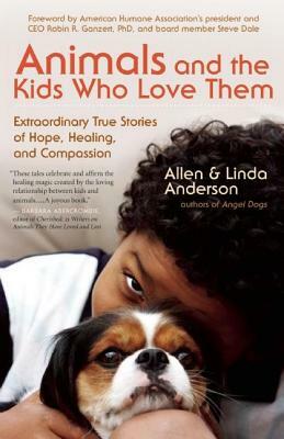 Animals and the Kids Who Love Them: Extraordinary True Stories of Hope, Healing, and Compassion by Allen Anderson, Linda Anderson