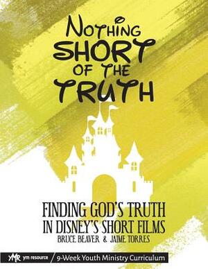 Nothing SHORT of the Truth: Finding God's Truth in Disney's Short Films by Jaime Torres, Bruce Beaver