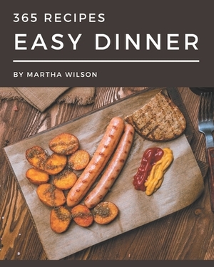 365 Easy Dinner Recipes: The Highest Rated Easy Dinner Cookbook You Should Read by Martha Wilson