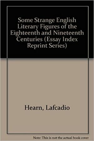Some Strange English Literary Figures of the Eighteenth & Nineteenth Centuries by R. Tanabe, Lafcadio Hearn