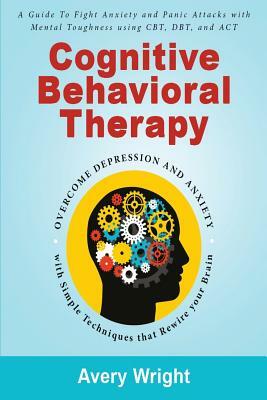 Cognitive Behavioral Therapy: A Guide to Fight Anxiety and Panic Attacks with Mental Toughness Using Cbt, Dbt, and ACT - Overcome Depression and Anx by Avery Wright