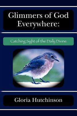 Glimmers of God Everywhere: : Catching Sight of the Daily Divine by Gloria Hutchinson