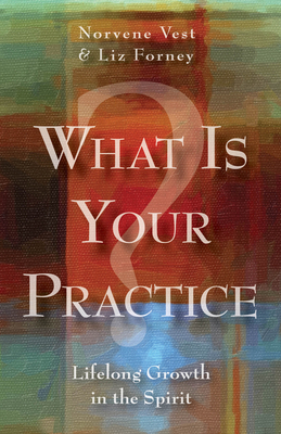 What Is Your Practice?: Lifelong Growth in the Spirit by Liz Forney, Norvene Vest