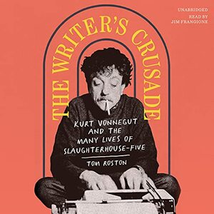 The Writer's Crusade: Kurt Vonnegut and the Many Lives of Slaughterhouse-Five by Tom Roston