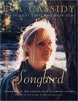 Eva Cassidy: Songbird: By Those Who Knew Her Authorised by Hugh and Barbara Cassidy by Jonathan Maitland, Rob Burley