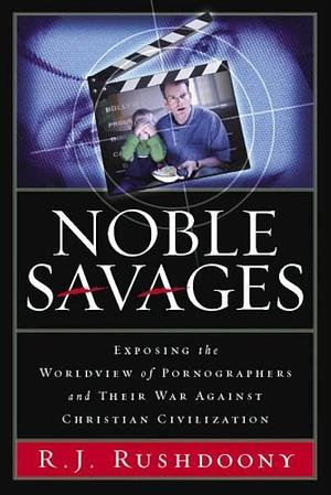 Noble Savages: Exposing the Worldview of Pornography and Their War Against Chris by Rousas John Rushdoony, Rousas John Rushdoony