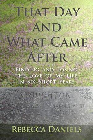 That Day and What Came After: Finding and Losing the Love of My Life in Six Short Years by Rebecca Daniels, Rebecca Daniels