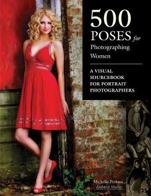 500 Poses for Photographing Women: A Visual Sourcebook for Portrait Photographers by Michelle Perkins