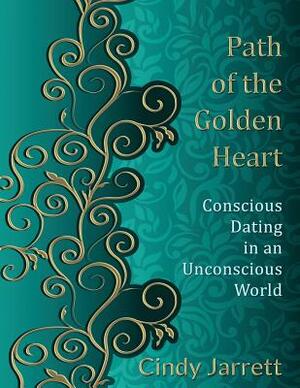 Path of the Golden Heart: Conscious Dating in an Unconscious World by Cindy Jarrett