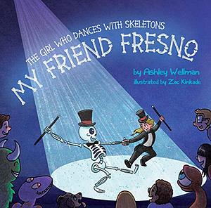 The Girl Who Dances with Skeletons: My Friend Fresno by Ashley Wellman