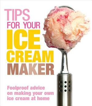 Tips for Your Ice Cream Maker: Foolproof Advice on Making Your Own Ice Cream at Home by Christine McFadden, Ebury Press