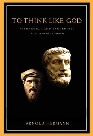 To Think Like God: Pythagoras and Parmenides: The Origins of Philosophy by Arnold Hermann