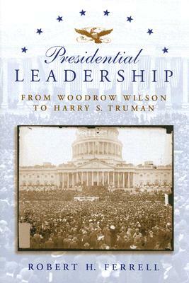Presidential Leadership: From Woodrow Wilson to Harry S. Truman by Robert H. Ferrell