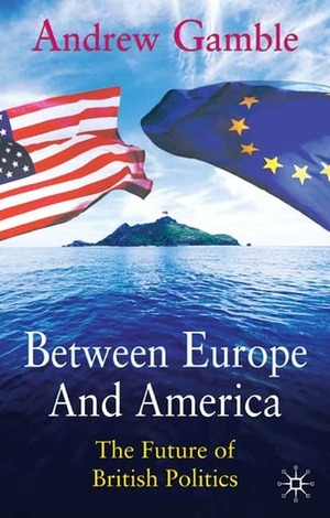 Between Europe and America: The Future of British Politics by Andrew Gamble