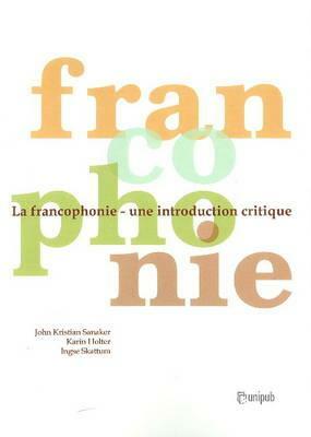 La Francophonie: Une Introduction Critique by Ingse Skattum, Karin Holter, John K. Sanaker