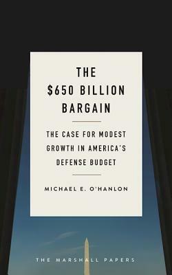 The $650 Billion Bargain: The Case for Modest Growth in America's Defense Budget by Michael E. O'Hanlon