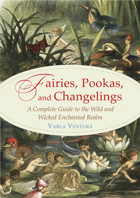 Fairies, Pookas, and Changelings: A Complete Guide to the Wild and Wicked Enchanted Realm by Varla Ventura