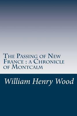 The Passing of New France: a Chronicle of Montcalm by William Charles Henry Wood