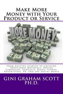 Make More Money with Your Product or Service: From Getting Started to Creating Additional Materials, Online Campaigns, Podcasts, Blogs, Videos, Advert by Gini Graham Scott Ph. D.