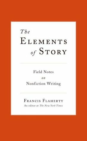 The Elements of Story: Field Notes on Nonfiction Writing by Francis Flaherty