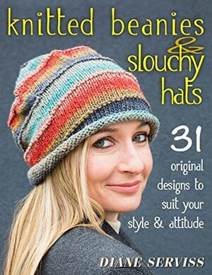 Knitted Beanies & Slouchy Hats: 31 Original Designs to Suit Your Style & Attitude by Diane Serviss