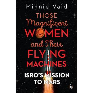 Those Magnificent Women and Their Flying Machines: ISRO'S Mission to Mars by Minnie Vaid