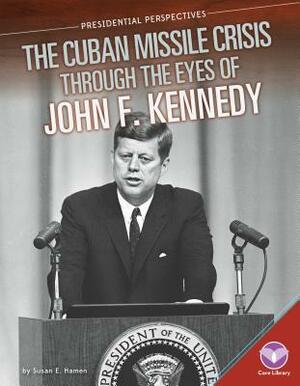 Cuban Missile Crisis Through the Eyes of John F. Kennedy by Susan E. Hamen