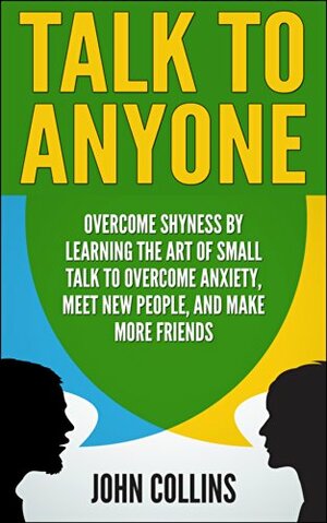 Talk to Anyone: Overcome Shyness by Learning the Art of Small Talk to Overcome Anxiety, Meet New People, and Make More Friends by John Collins