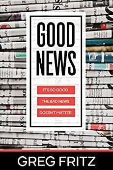 Good News: It's so Good the Bad News Doesn't Matter by Greg Fritz