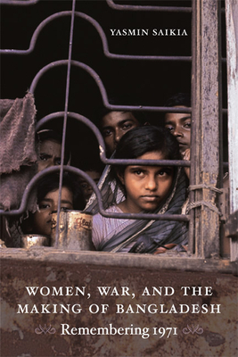Women, War, and the Making of Bangladesh: Remembering 1971 by Yasmin Saikia