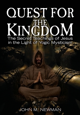 Quest for the Kingdom: The Secret Teachings of Jesus in the Light of Yogic Mysticism by John M. Newman