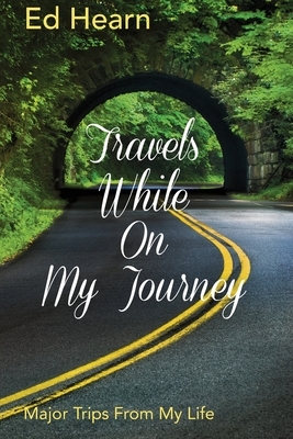 Travels While On My Journey: Major Trips From My Life by Ed Hearn